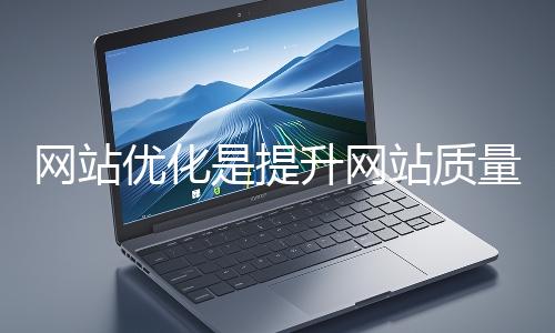 網(wǎng)站優(yōu)化是提升網(wǎng)站質(zhì)量與用戶體驗(yàn)、增強(qiáng)搜索引擎友好性的系統(tǒng)工程