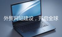外貿(mào)網(wǎng)站建設(shè)，開啟全球貿(mào)易新征程
